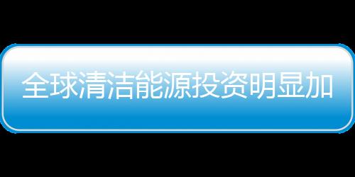 全球清潔能源投資明顯加速