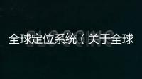 全球定位系統（關于全球定位系統的基本情況說明介紹）