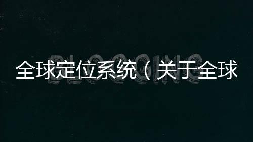 全球定位系統（關于全球定位系統的基本情況說明介紹）