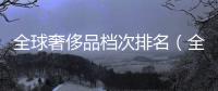 全球奢侈品檔次排名（全球奢侈品檔次排名前十）