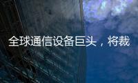 全球通信設備巨頭，將裁員14000人！