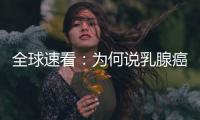 全球速看：為何說乳腺癌被過度診斷和過度治療？