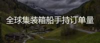 全球集裝箱船手持訂單量將至14年來最低