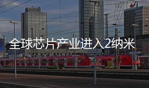 全球芯片產業進入2納米競爭階段：臺積電率先實現量產!