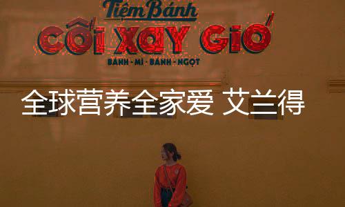 全球營養(yǎng)全家愛 艾蘭得謀變新未來