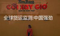 全球貨運監測:中國強勁需求給國際貨運帶來希望