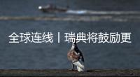 全球連線丨瑞典將鼓勵更多企業來華投資