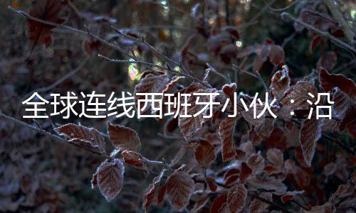 全球連線西班牙小伙：沿著古人的路去看“瓷上中國”
