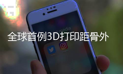 全球首例3D打印距骨外表假體置換手術在西安完結