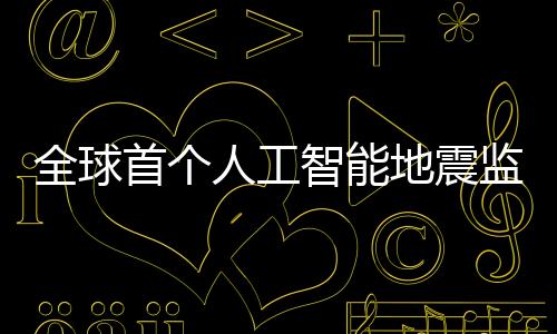 全球首個人工智能地震監測系統問世 可在一秒鐘內準確估算源數據