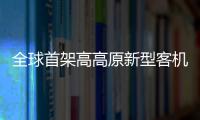全球首架高高原新型客機首飛成功