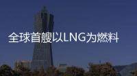 全球首艘以LNG為燃料的巴拿馬型船開始運營
