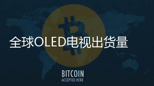 全球OLED電視出貨量突破1000萬臺，實現里程碑式突破