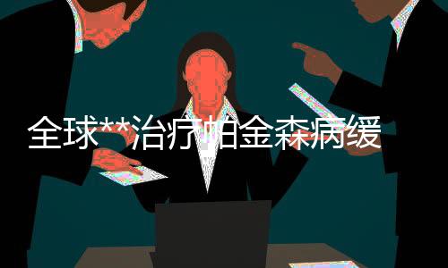 全球**治療帕金森病緩釋微球制劑I期臨床試驗