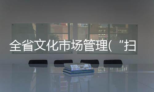 全省文化市場(chǎng)管理(“掃黃打非”)工作電視電話會(huì)議召開(kāi)
