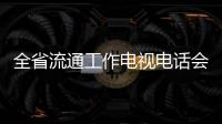 全省流通工作電視電話會(huì)議召開
