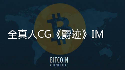 全真人CG《爵跡》IMAX國慶檔 特效一年半完成