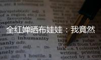 全紅嬋曬布娃娃：我竟然把你忘在西安了