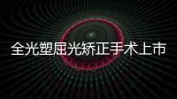 全光塑屈光矯正手術(shù)上市——全光塑近視手術(shù)是怎么做的,優(yōu)勢和成效一鍵get