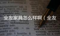全友家具怎么樣啊（全友家具怎么樣）