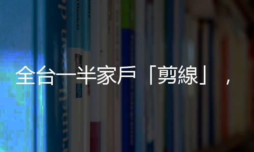 全臺一半家戶「剪線」，有線電視面臨內(nèi)憂外患拚轉(zhuǎn)型