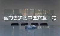 全力去拼的中國女籃，姑娘們“都做到了自己的極致”