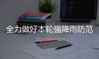 全力做好本輪強降雨防范應對工作