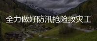 全力做好防汛搶險(xiǎn)救災(zāi)工作 確保人民群眾生命財(cái)產(chǎn)安全