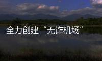 全力創建“無詐機場” 用心守護人民“錢袋子”