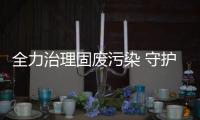 全力治理固廢污染 守護一方凈土