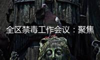 全區禁毒工作會議：聚焦重點   全力以赴打好禁毒攻堅戰持久戰