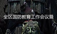 全區國防教育工作會議暨區國防教育委員會全體（擴大）會議召開