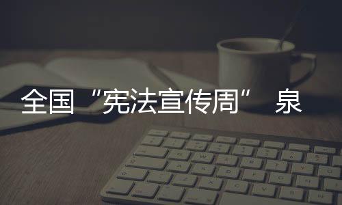 全國“憲法宣傳周” 泉州開展豐富多彩活動