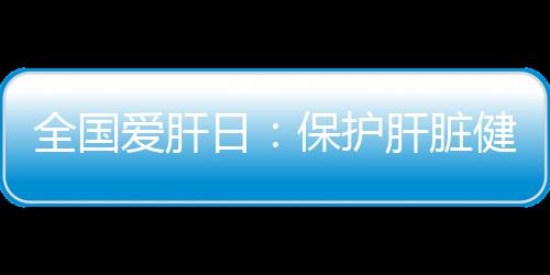 全國愛肝日：保護(hù)肝臟健康 遠(yuǎn)離不良因素—新聞—科學(xué)網(wǎng)