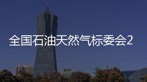 全國石油天然氣標委會2017年年會召開