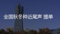 全國(guó)秋冬種近尾聲 提單產(chǎn)措施有效推進(jìn)