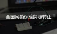 全國網(wǎng)銷保險(xiǎn)牌照轉(zhuǎn)讓