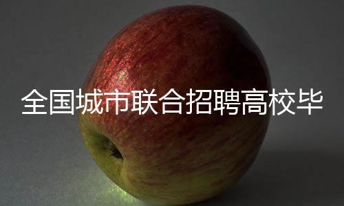 全國城市聯(lián)合招聘高校畢業(yè)生春季專場推出特色服務活動_