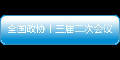 全國政協(xié)十三屆二次會議3月3日下午3時開幕