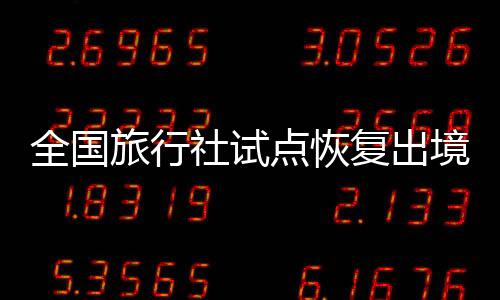 全國旅行社試點恢復出境游業務 闊別整整三年！