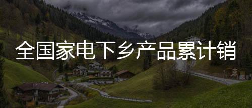 全國家電下鄉產品累計銷售1.5億臺