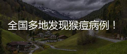 全國多地發現猴痘病例！我們普通人感染幾率會增大嗎？如何防控看這里