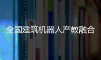 全國建筑機器人產教融合共同體成立