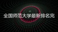 全國師范大學最新排名完整版，全國師范大學排名2021最新排名