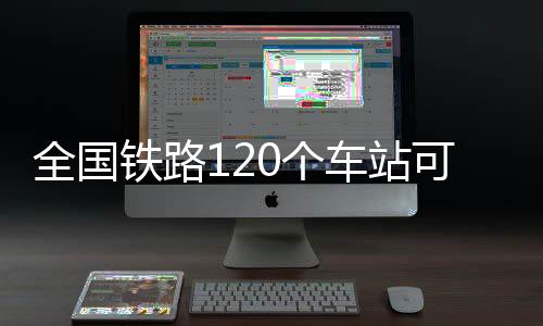 全國鐵路120個車站可實現便捷換乘！