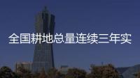 全國耕地總量連續三年實現凈增加
