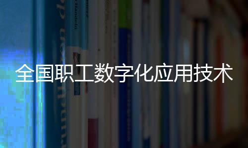 全國職工數字化應用技術技能大賽決賽圓滿收官