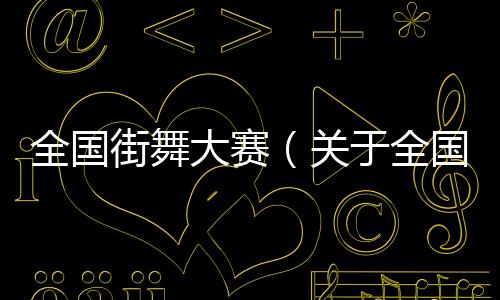 全國街舞大賽（關于全國街舞大賽的基本情況說明介紹）