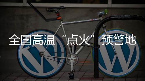 全國高溫“點火”預警地圖上線成熟有多遠？
