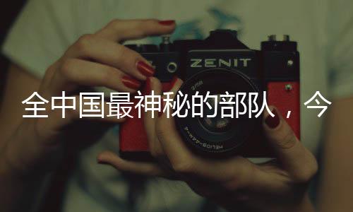 全中國最神秘的部隊，今天該介紹了！